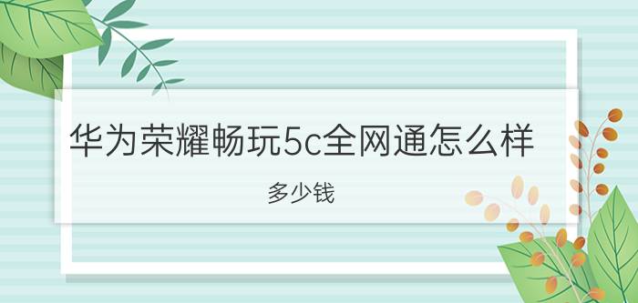 华为荣耀畅玩5c全网通怎么样 多少钱